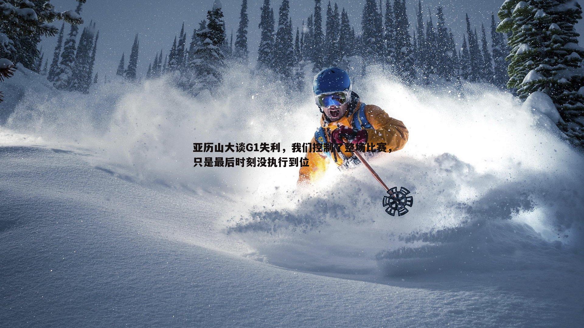 乐天堂fun91-亚历山大谈G1失利，我们控制了整场比赛，只是最后时刻没执行到位