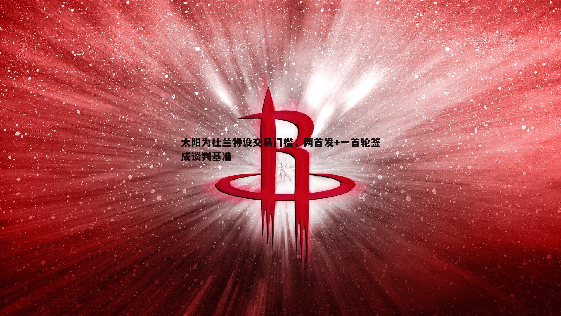 乐天堂fun91-太阳为杜兰特设交易门槛，两首发+一首轮签成谈判基准