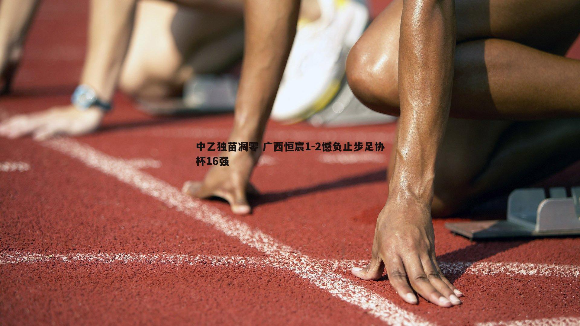 中乙独苗凋零 广西恒宸1-2憾负止步足协杯16强