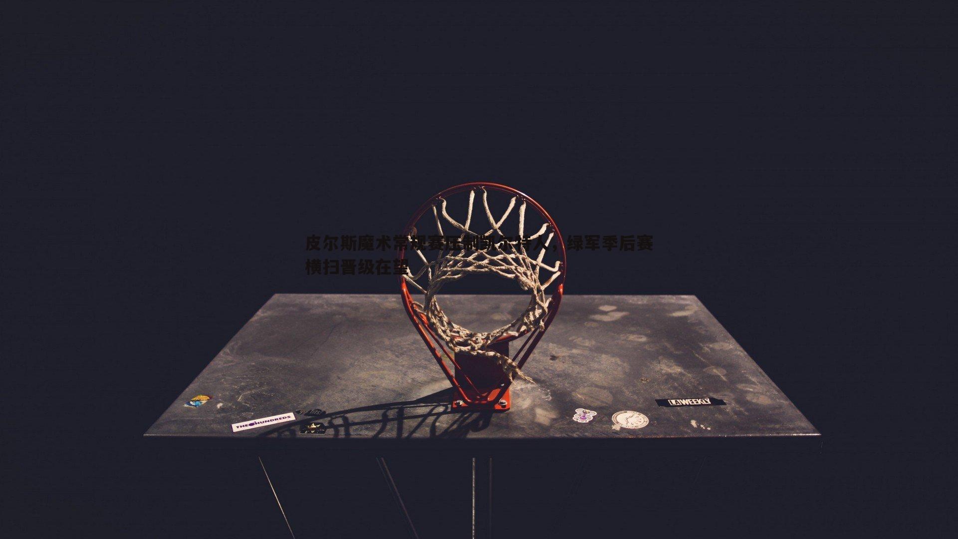 皮尔斯魔术常规赛压制凯尔特人，绿军季后赛横扫晋级在望