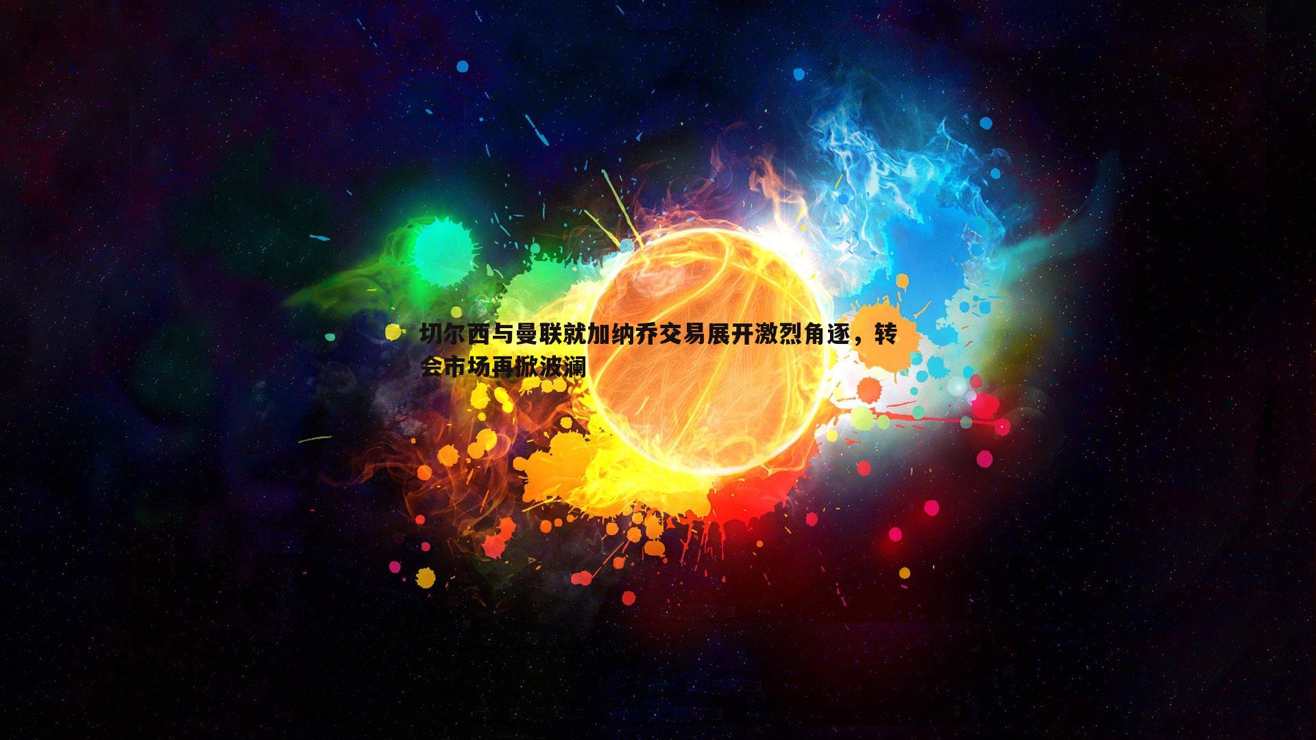 切尔西与曼联就加纳乔交易展开激烈角逐，转会市场再掀波澜